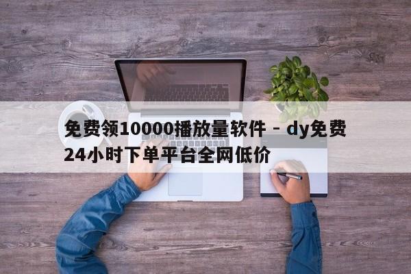免费领10000播放量软件 - dy免费24小时下单平台全网低价