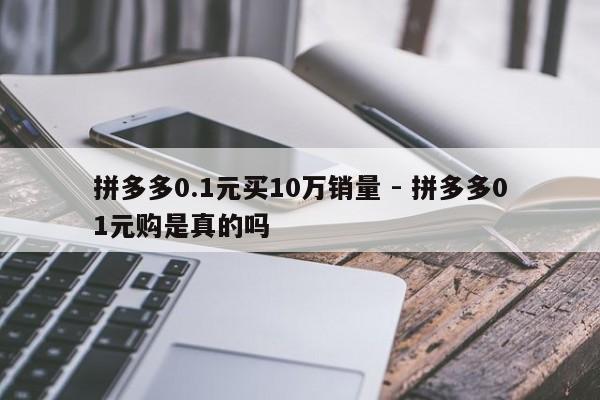 拼多多0.1元买10万销量 - 拼多多01元购是真的吗