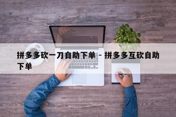 拼多多砍一刀自助下单 - 拼多多互砍自助下单