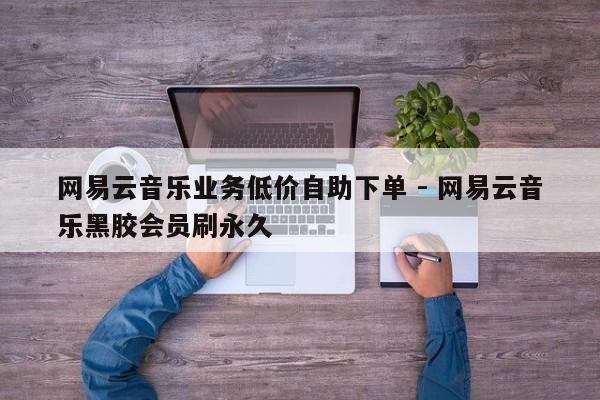 网易云音乐业务低价自助下单 - 网易云音乐黑胶会员刷永久