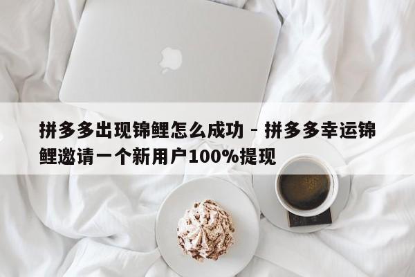 拼多多出现锦鲤怎么成功 - 拼多多幸运锦鲤邀请一个新用户100%提现