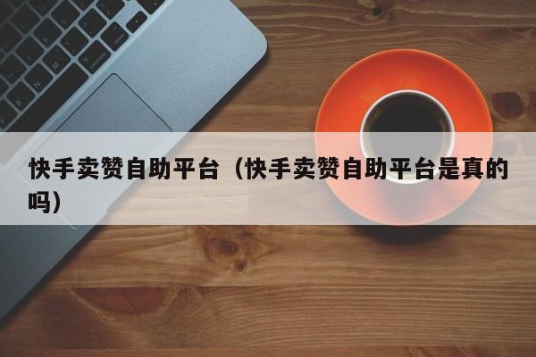 快手卖赞自助平台（快手卖赞自助平台是真的吗）