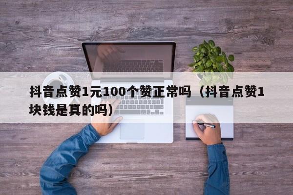 抖音点赞1元100个赞正常吗（抖音点赞1块钱是真的吗）