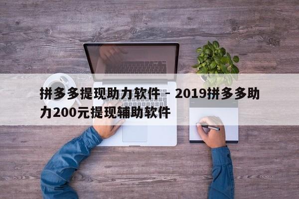 拼多多提现助力软件 - 2019拼多多助力200元提现辅助软件