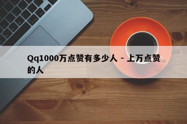 Qq1000万点赞有多少人 - 上万点赞的人