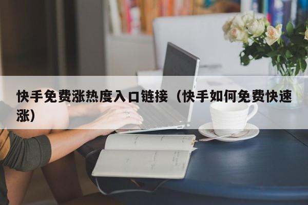 快手免费涨热度入口链接（快手如何免费快速涨）