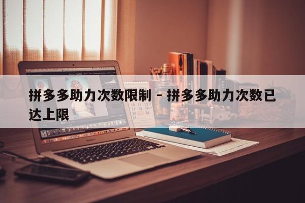 拼多多助力次数限制 - 拼多多助力次数已达上限