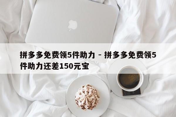 拼多多免费领5件助力 - 拼多多免费领5件助力还差150元宝