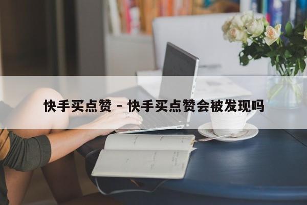 快手买点赞 - 快手买点赞会被发现吗