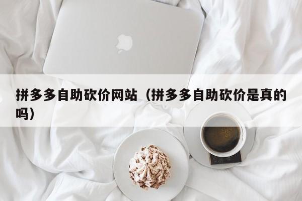 拼多多自助砍价网站（拼多多自助砍价是真的吗）