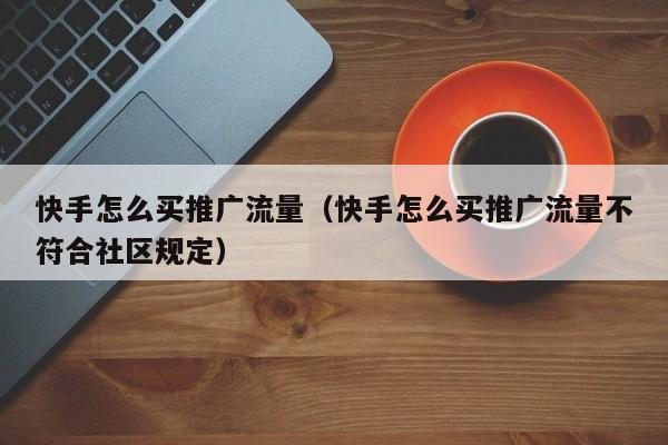 快手怎么买推广流量（快手怎么买推广流量不符合社区规定）