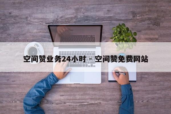 空间赞业务24小时 - 空间赞免费网站
