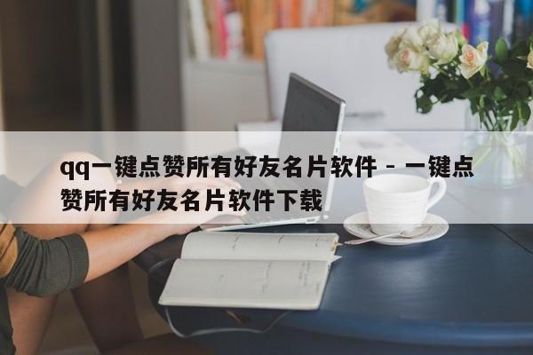 qq一键点赞所有好友名片软件 - 一键点赞所有好友名片软件下载