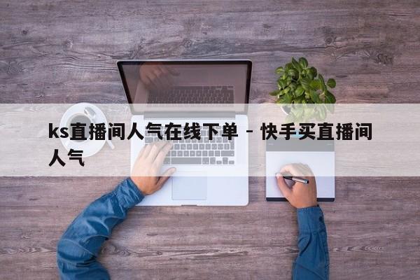 ks直播间人气在线下单 - 快手买直播间人气