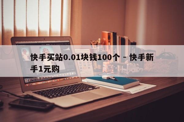 快手买站0.01块钱100个 - 快手新手1元购