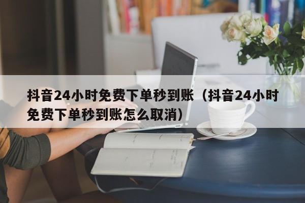 抖音24小时免费下单秒到账（抖音24小时免费下单秒到账怎么取消）