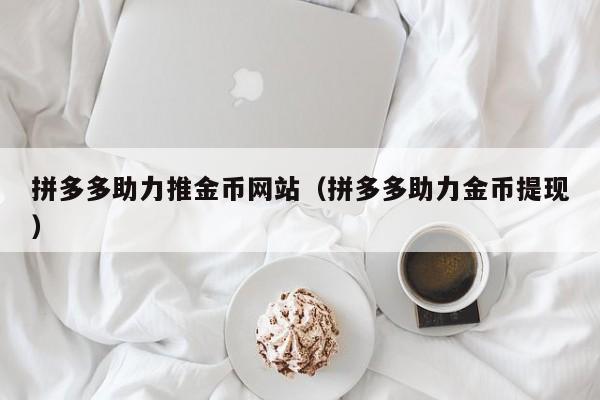 拼多多助力推金币网站（拼多多助力金币提现）
