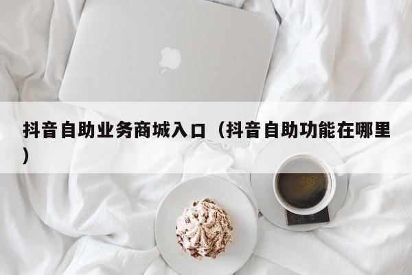 抖音自助业务商城入口（抖音自助功能在哪里）
