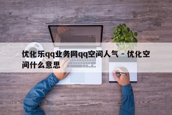 优化乐qq业务网qq空间人气 - 优化空间什么意思