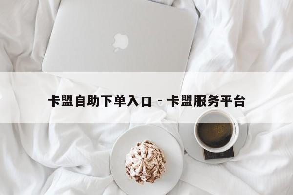 卡盟自助下单入口 - 卡盟服务平台