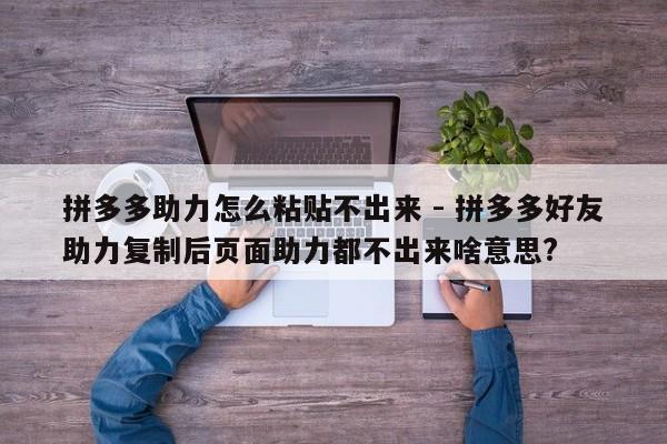 拼多多助力怎么粘贴不出来 - 拼多多好友助力复制后页面助力都不出来啥意思?