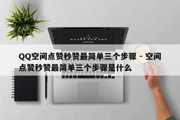 QQ空间点赞秒赞最简单三个步骤 - 空间点赞秒赞最简单三个步骤是什么
