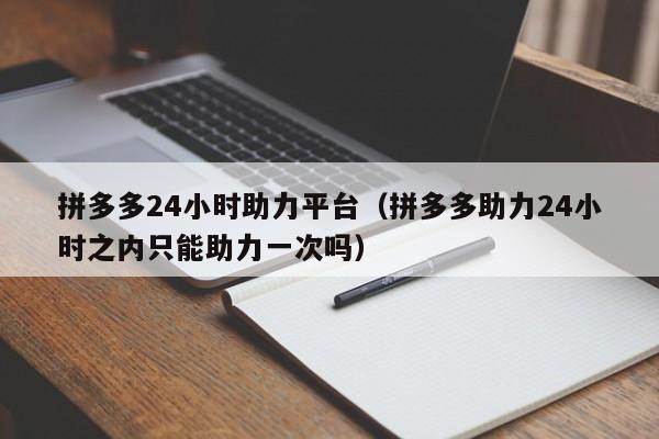 拼多多24小时助力平台（拼多多助力24小时之内只能助力一次吗）