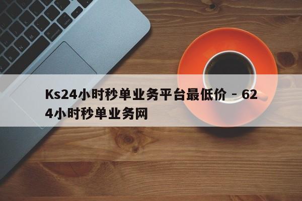 Ks24小时秒单业务平台最低价 - 624小时秒单业务网