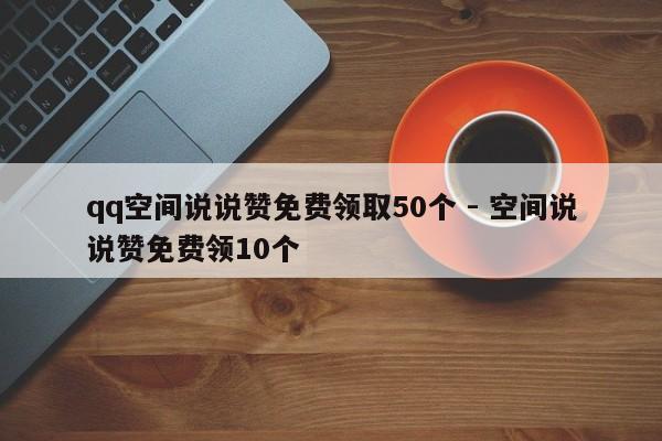 qq空间说说赞免费领取50个 - 空间说说赞免费领10个