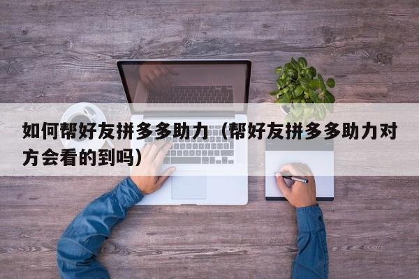 如何帮好友拼多多助力（帮好友拼多多助力对方会看的到吗）