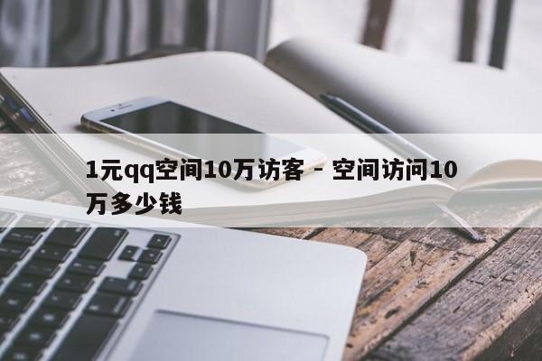 1元qq空间10万访客 - 空间访问10万多少钱