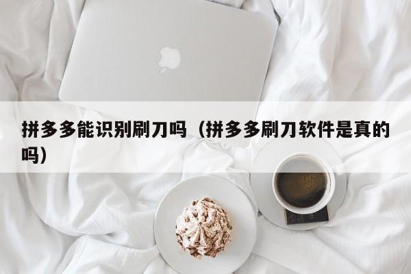 拼多多能识别刷刀吗（拼多多刷刀软件是真的吗）