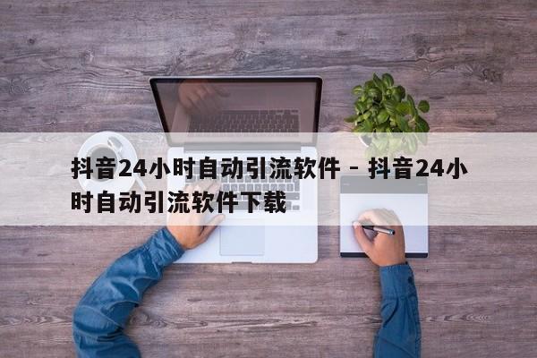 抖音24小时自动引流软件 - 抖音24小时自动引流软件下载