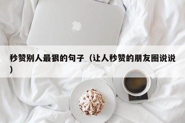 秒赞别人最狠的句子（让人秒赞的朋友圈说说）