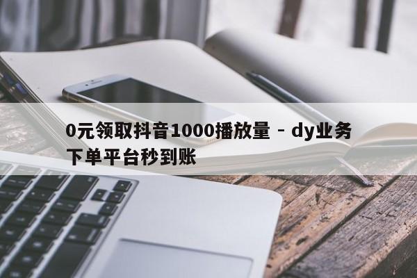 0元领取抖音1000播放量 - dy业务下单平台秒到账