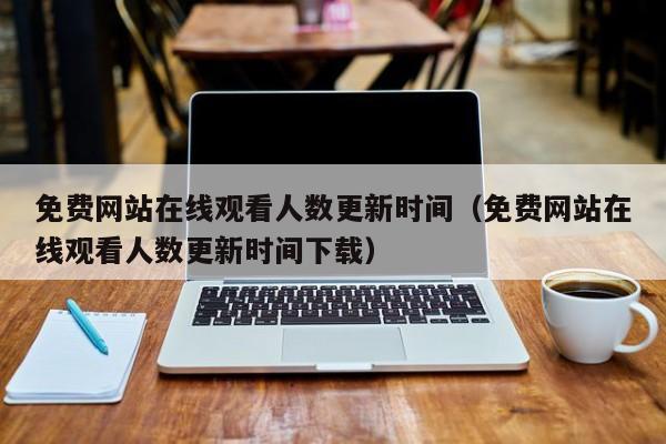 免费网站在线观看人数更新时间（免费网站在线观看人数更新时间下载）