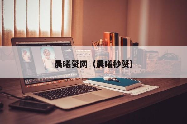 晨曦赞网（晨曦秒赞）