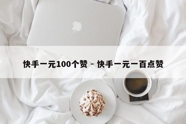 快手一元100个赞 - 快手一元一百点赞
