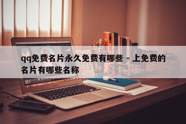 qq免费名片永久免费有哪些 - 上免费的名片有哪些名称