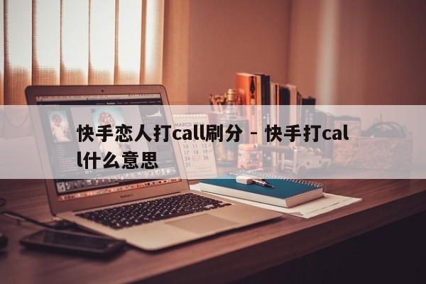 快手恋人打call刷分 - 快手打call什么意思