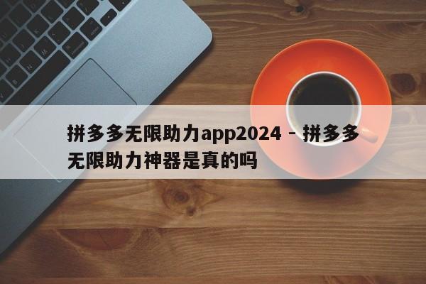 拼多多无限助力app2024 - 拼多多无限助力神器是真的吗