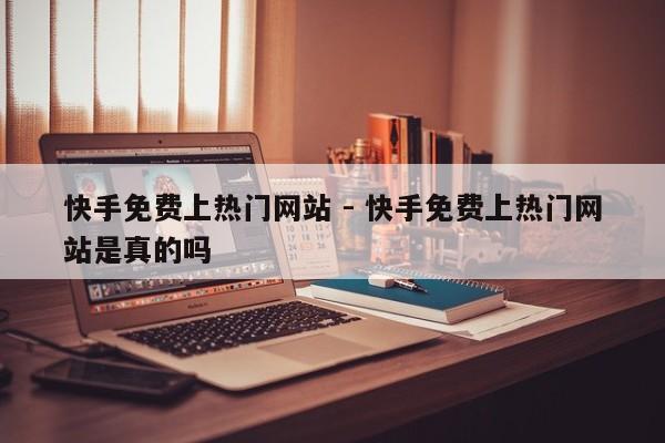 快手免费上热门网站 - 快手免费上热门网站是真的吗