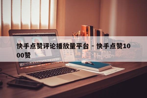 快手点赞评论播放量平台 - 快手点赞1000赞