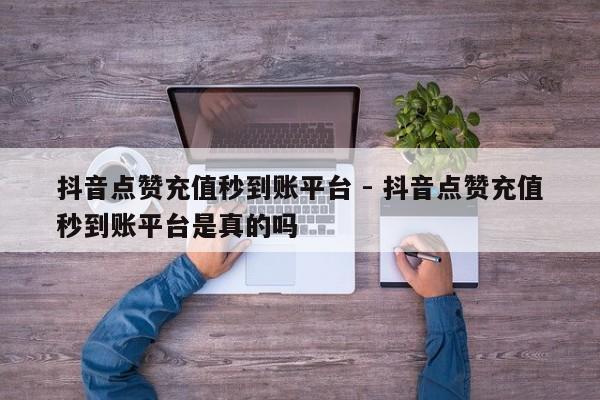 抖音点赞充值秒到账平台 - 抖音点赞充值秒到账平台是真的吗