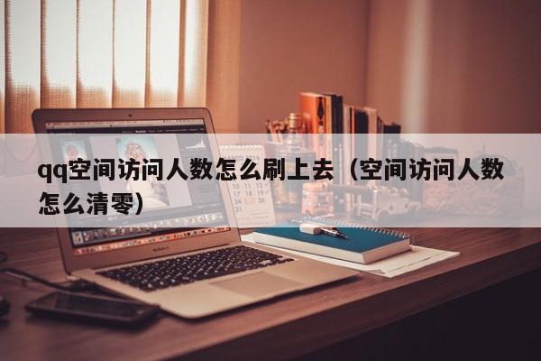 qq空间访问人数怎么刷上去（空间访问人数怎么清零）