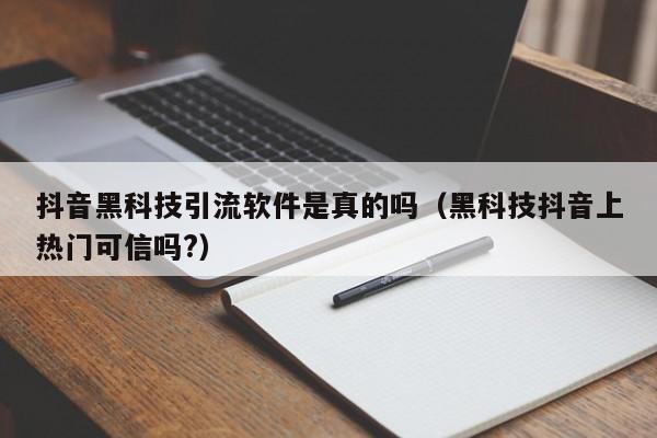 抖音黑科技引流软件是真的吗（黑科技抖音上热门可信吗?）