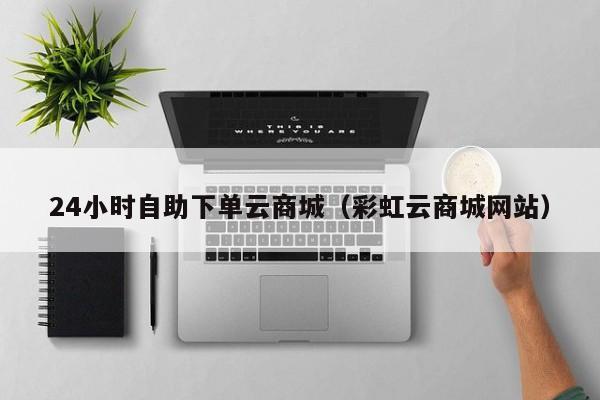 24小时自助下单云商城（彩虹云商城网站）