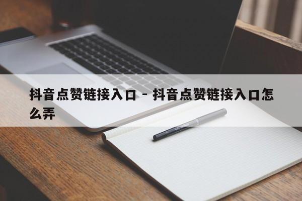 抖音点赞链接入口 - 抖音点赞链接入口怎么弄