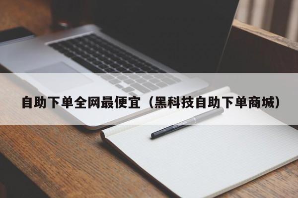 自助下单全网最便宜（黑科技自助下单商城）