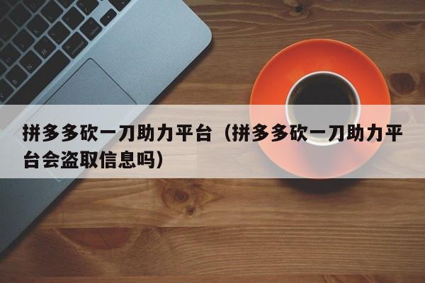 拼多多砍一刀助力平台（拼多多砍一刀助力平台会盗取信息吗）
